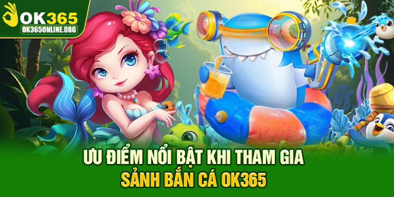 Ưu điểm nổi bật khi tham gia sảnh bắn cá OK365